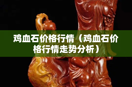鸡血石价格行情（鸡血石价格行情走势分析）