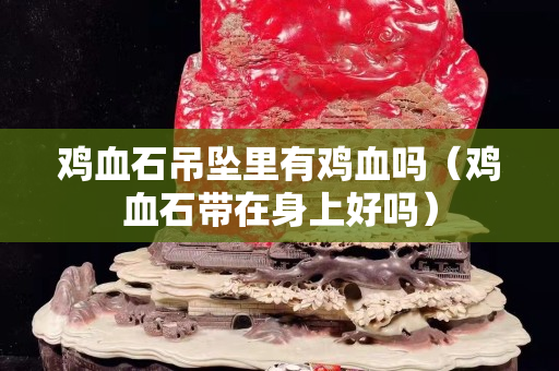 鸡血石吊坠里有鸡血吗（鸡血石带在身上好吗）