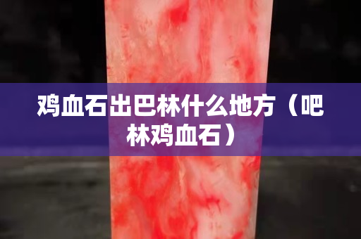 鸡血石出巴林什么地方（吧林鸡血石）