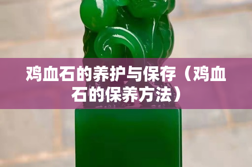 鸡血石的养护与保存（鸡血石的保养方法）
