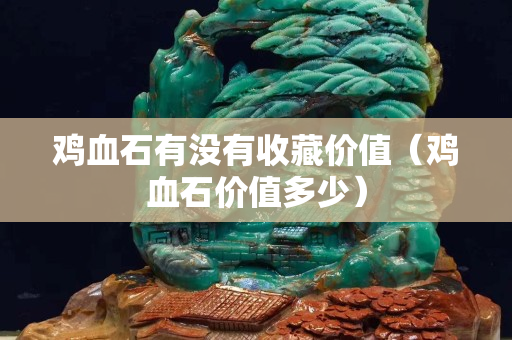 鸡血石有没有收藏价值（鸡血石价值多少）