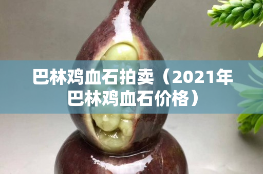 巴林鸡血石拍卖（2021年巴林鸡血石价格）