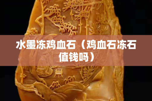 水墨冻鸡血石（鸡血石冻石值钱吗）