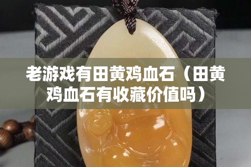 老游戏有田黄鸡血石（田黄鸡血石有收藏价值吗）