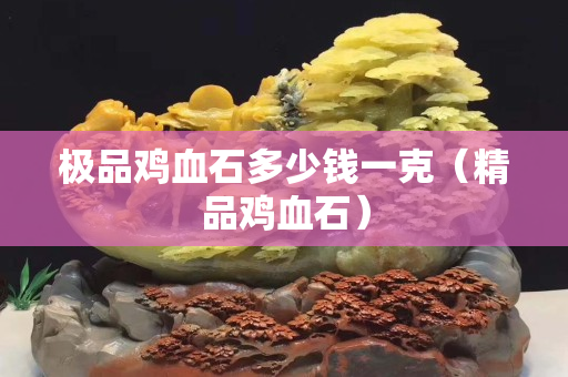 极品鸡血石多少钱一克（精品鸡血石）