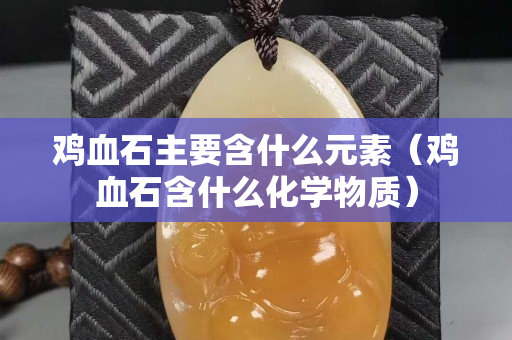 鸡血石主要含什么元素（鸡血石含什么化学物质）