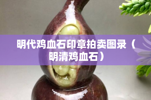 明代鸡血石印章拍卖图录（明清鸡血石）
