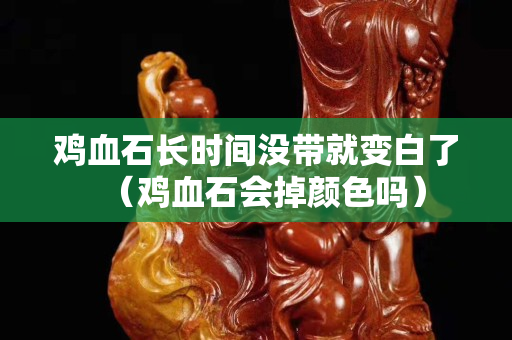 鸡血石长时间没带就变白了（鸡血石会掉颜色吗）