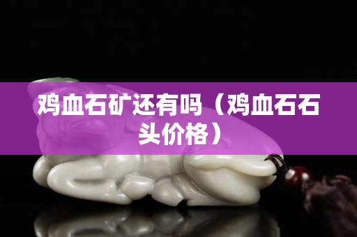 鸡血石矿还有吗（鸡血石石头价格）
