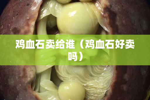 鸡血石卖给谁（鸡血石好卖吗）