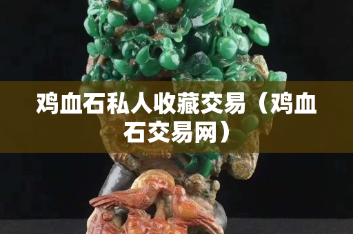 鸡血石私人收藏交易（鸡血石交易网）