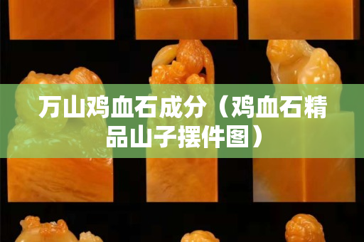 万山鸡血石成分（鸡血石精品山子摆件图）