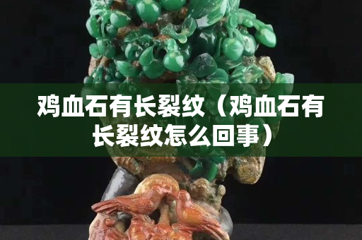 鸡血石有长裂纹（鸡血石有长裂纹怎么回事）