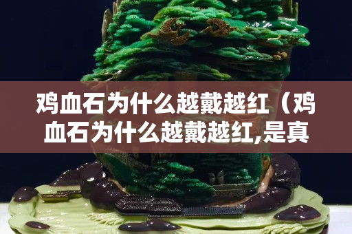 鸡血石为什么越戴越红（鸡血石为什么越戴越红,是真的吗）