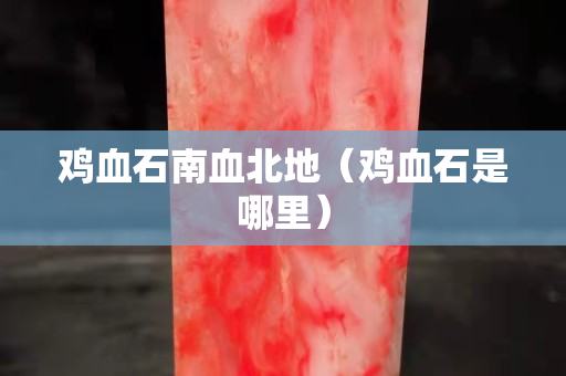 鸡血石南血北地（鸡血石是哪里）