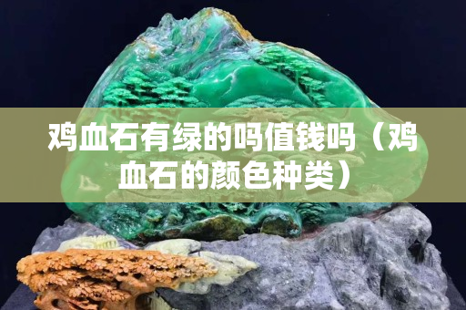 鸡血石有绿的吗值钱吗（鸡血石的颜色种类）