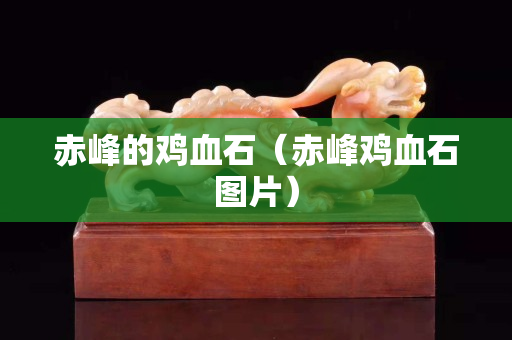 赤峰的鸡血石（赤峰鸡血石图片）