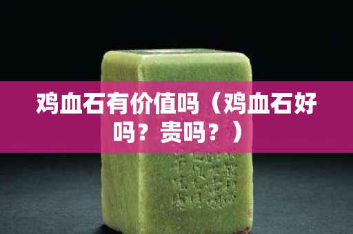 鸡血石有价值吗（鸡血石好吗？贵吗？）