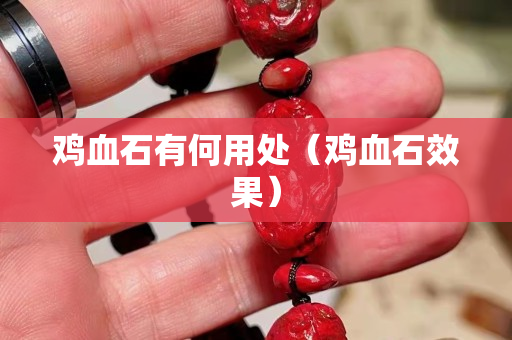 鸡血石有何用处（鸡血石效果）