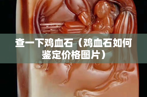 查一下鸡血石（鸡血石如何鉴定价格图片）