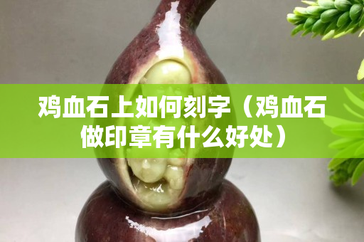 鸡血石上如何刻字（鸡血石做印章有什么好处）