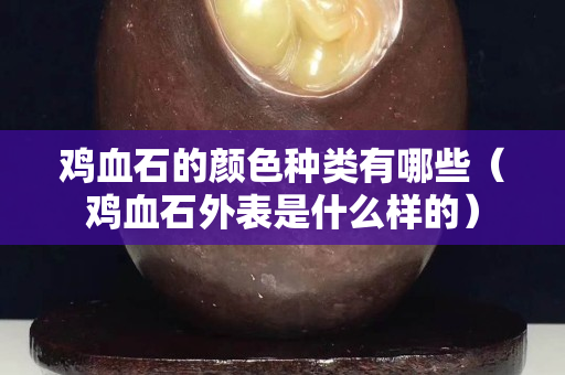 鸡血石的颜色种类有哪些（鸡血石外表是什么样的）
