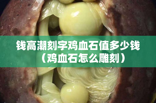 钱高潮刻字鸡血石值多少钱（鸡血石怎么雕刻）