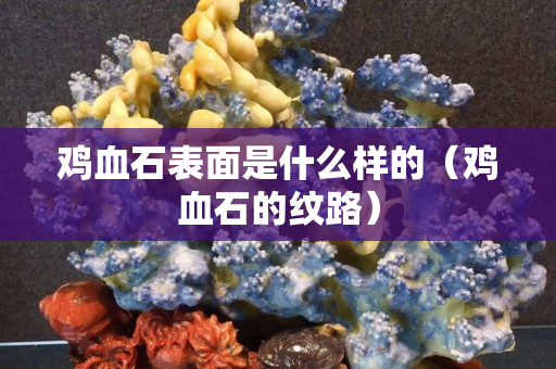 鸡血石表面是什么样的（鸡血石的纹路）