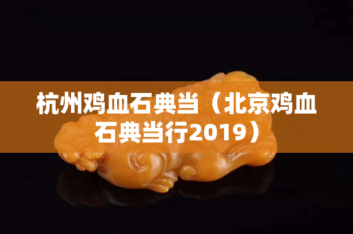 杭州鸡血石典当（北京鸡血石典当行2019）
