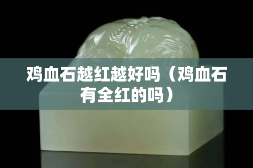 鸡血石越红越好吗（鸡血石有全红的吗）