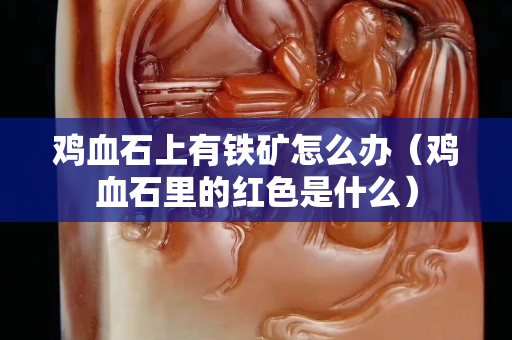 鸡血石上有铁矿怎么办（鸡血石里的红色是什么）