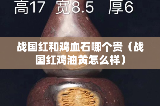 战国红和鸡血石哪个贵（战国红鸡油黄怎么样）