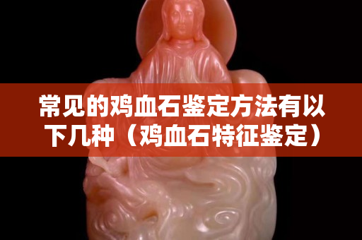 常见的鸡血石鉴定方法有以下几种（鸡血石特征鉴定）