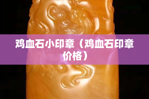鸡血石小印章（鸡血石印章价格）