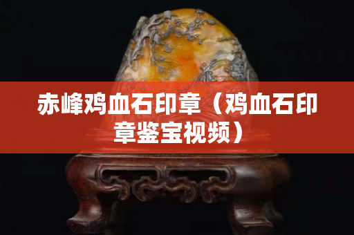 赤峰鸡血石印章（鸡血石印章鉴宝视频）