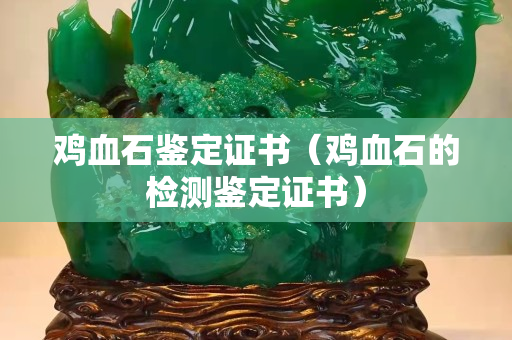 鸡血石鉴定证书（鸡血石的检测鉴定证书）