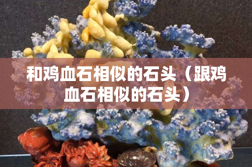 和鸡血石相似的石头（跟鸡血石相似的石头）