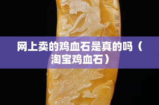 网上卖的鸡血石是真的吗（淘宝鸡血石）