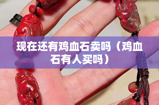 现在还有鸡血石卖吗（鸡血石有人买吗）