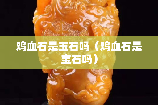 鸡血石是玉石吗（鸡血石是宝石吗）