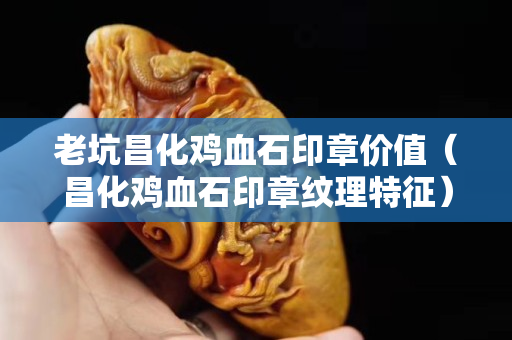 老坑昌化鸡血石印章价值（昌化鸡血石印章纹理特征）