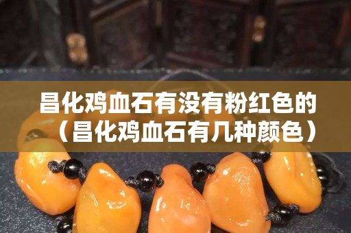 昌化鸡血石有没有粉红色的（昌化鸡血石有几种颜色）