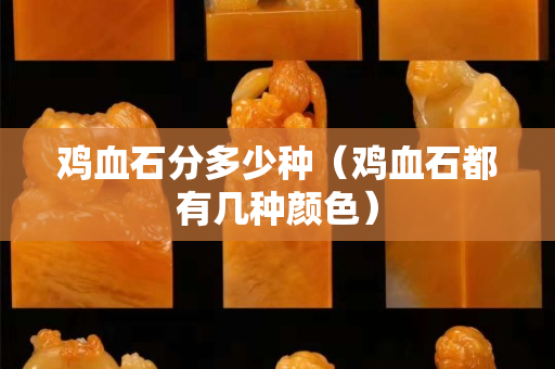 鸡血石分多少种（鸡血石都有几种颜色）