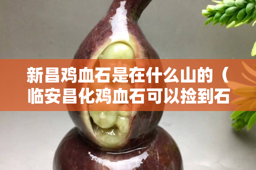 新昌鸡血石是在什么山的（临安昌化鸡血石可以捡到石头）