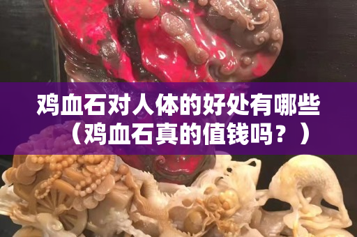 鸡血石对人体的好处有哪些（鸡血石真的值钱吗？）
