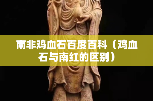 南非鸡血石百度百科（鸡血石与南红的区别）