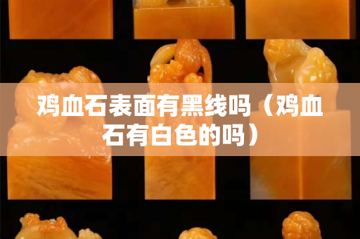 鸡血石表面有黑线吗（鸡血石有白色的吗）