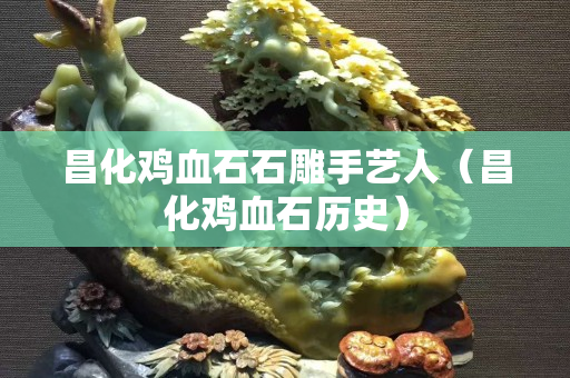 昌化鸡血石石雕手艺人（昌化鸡血石历史）