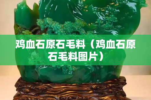 鸡血石原石毛料（鸡血石原石毛料图片）