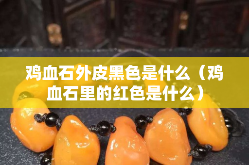 鸡血石外皮黑色是什么（鸡血石里的红色是什么）